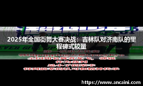 2025年全国街舞大赛决战：吉林队对济南队的里程碑式较量